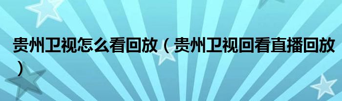 贵州卫视怎么看回放（贵州卫视回看直播回放）