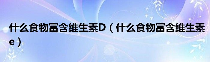 什么食物富含维生素D（什么食物富含维生素e）