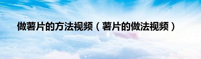 做薯片的方法视频（薯片的做法视频）