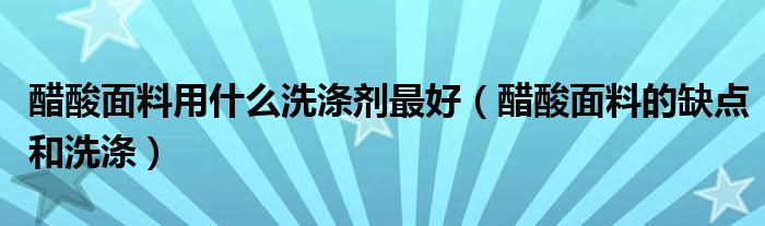 醋酸面料用什么洗涤剂最好（醋酸面料的缺点和洗涤）