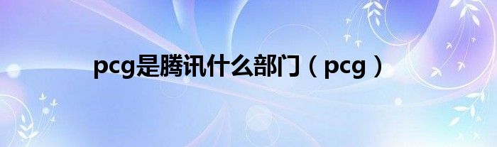 pcg是腾讯什么部门（pcg）