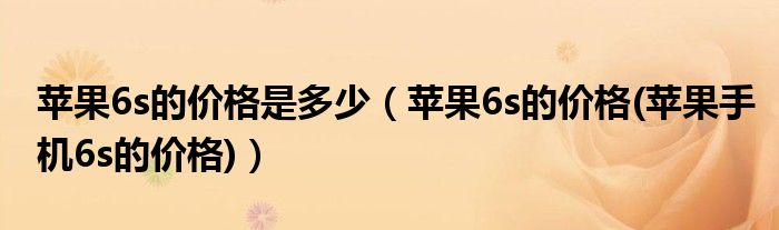 苹果6s的价格是多少（苹果6s的价格(苹果手机6s的价格)）