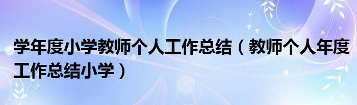 学年度小学教师个人工作总结（教师个人年度工作总结小学）