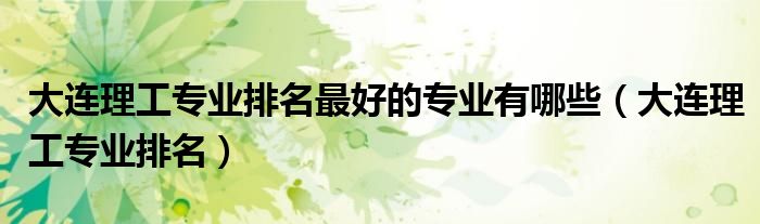 大连理工专业排名最好的专业有哪些（大连理工专业排名）