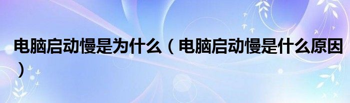 电脑启动慢是为什么（电脑启动慢是什么原因）