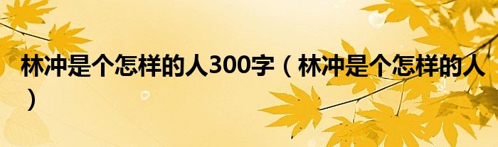 林冲是个怎样的人300字（林冲是个怎样的人）