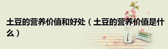 土豆的营养价值和好处（土豆的营养价值是什么）
