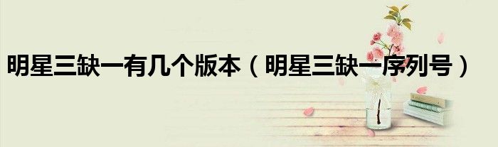 明星三缺一有几个版本（明星三缺一序列号）