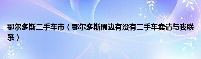 鄂尔多斯二手车市（鄂尔多斯周边有没有二手车卖请与我联系）