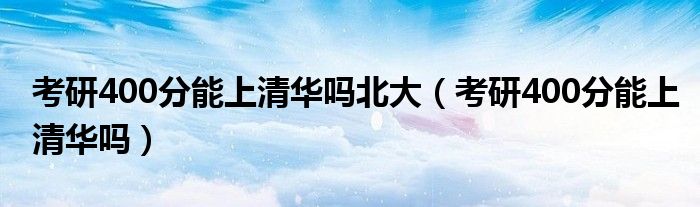 考研400分能上清华吗北大（考研400分能上清华吗）