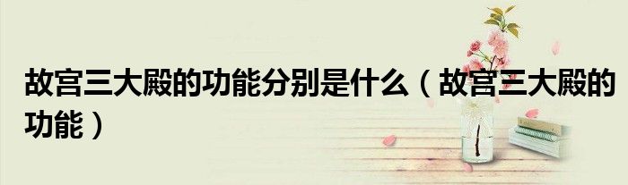 故宫三大殿的功能分别是什么（故宫三大殿的功能）