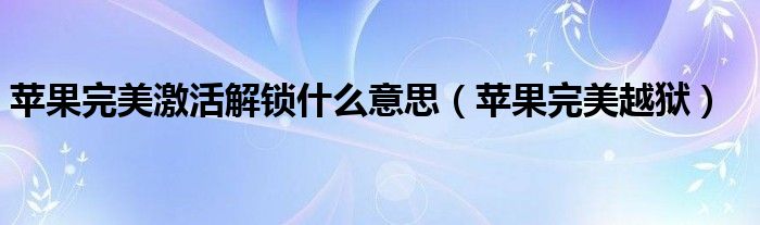 苹果完美激活解锁什么意思（苹果完美越狱）