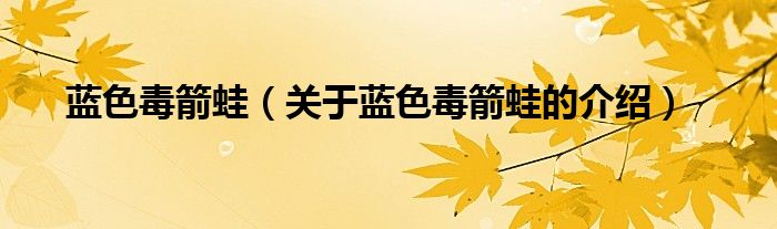 蓝色毒箭蛙（关于蓝色毒箭蛙的介绍）