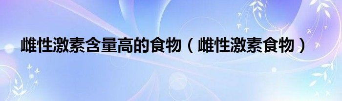 雌性激素含量高的食物（雌性激素食物）