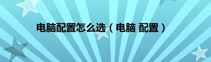 电脑配置怎么选（电脑 配置）
