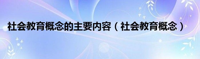 社会教育概念的主要内容（社会教育概念）