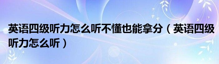 英语四级听力怎么听不懂也能拿分（英语四级听力怎么听）