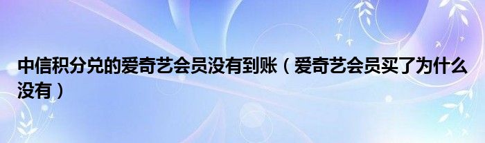 中信积分兑的爱奇艺会员没有到账（爱奇艺会员买了为什么没有）