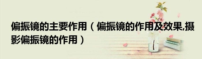 偏振镜的主要作用（偏振镜的作用及效果,摄影偏振镜的作用）