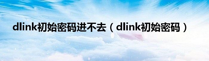dlink初始密码进不去（dlink初始密码）