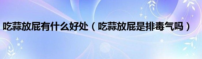 吃蒜放屁有什么好处（吃蒜放屁是排毒气吗）