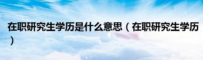 在职研究生学历是什么意思（在职研究生学历）
