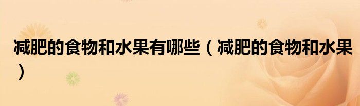 减肥的食物和水果有哪些（减肥的食物和水果）