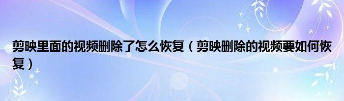 剪映里面的视频删除了怎么恢复（剪映删除的视频要如何恢复）