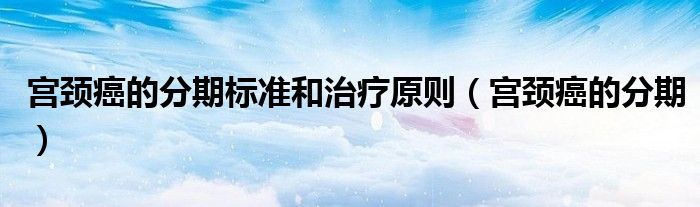 宫颈癌的分期标准和治疗原则（宫颈癌的分期）