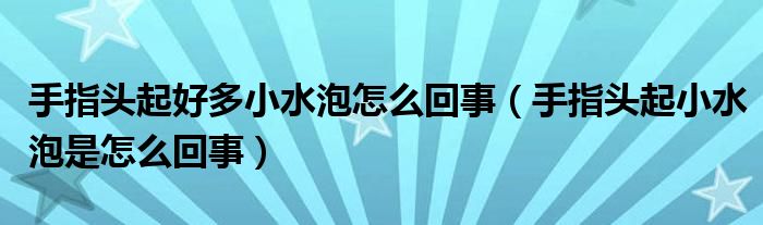 手指头起好多小水泡怎么回事（手指头起小水泡是怎么回事）