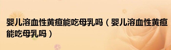 婴儿溶血性黄疸能吃母乳吗（婴儿溶血性黄疸能吃母乳吗）