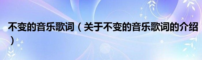 不变的音乐歌词（关于不变的音乐歌词的介绍）