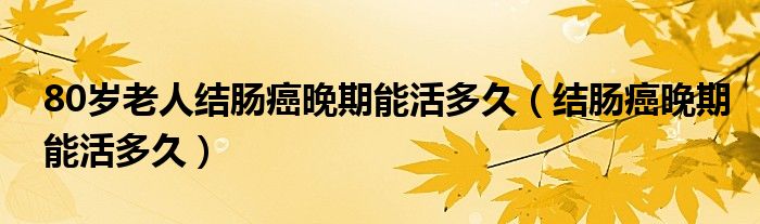 80岁老人结肠癌晚期能活多久（结肠癌晚期能活多久）