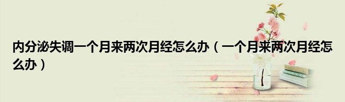 内分泌失调一个月来两次月经怎么办（一个月来两次月经怎么办）