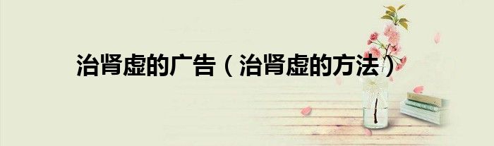 治肾虚的广告（治肾虚的方法）